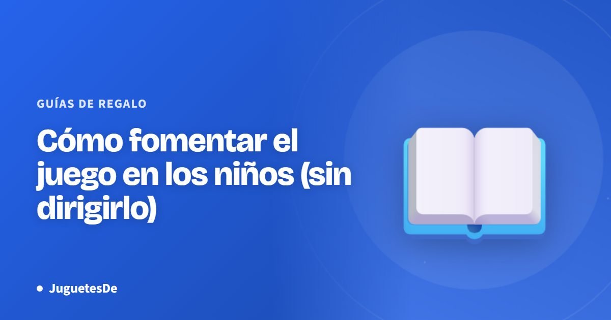 Cómo fomentar el juego en los niños (sin dirigirlo)