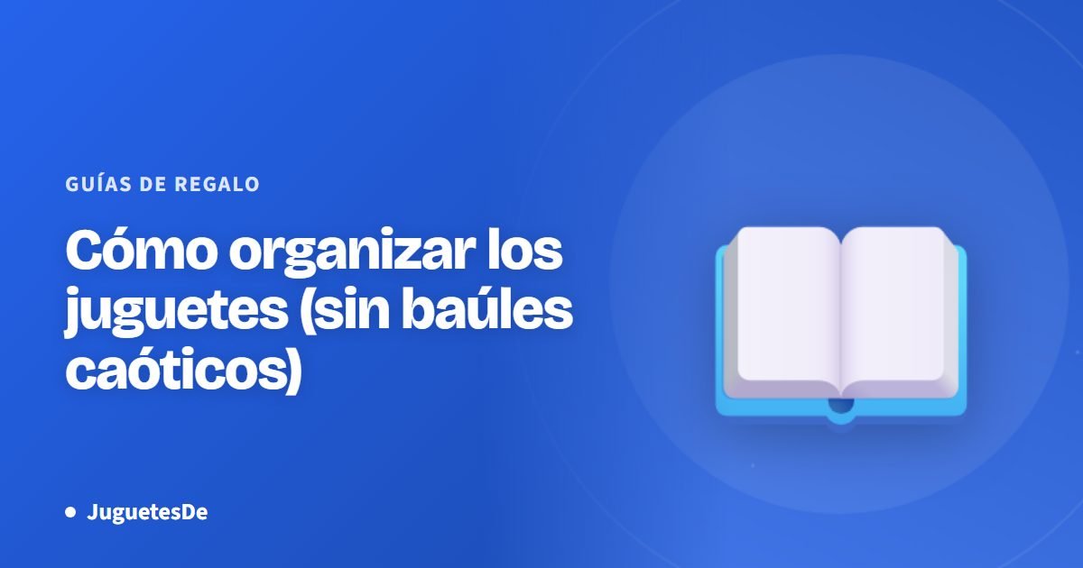 Cómo organizar los juguetes (sin baúles caóticos)